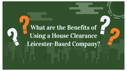 What are the Benefits of Using a House Clearance Leicester-Based Company?